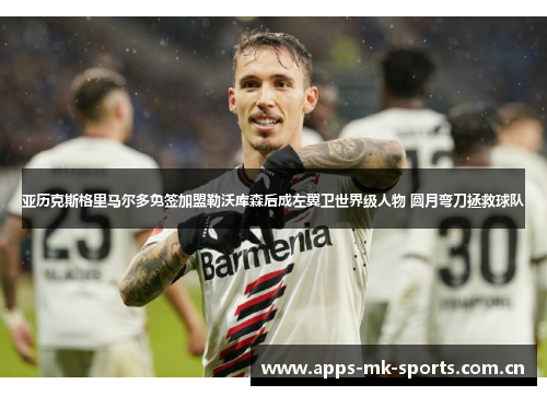 亚历克斯格里马尔多免签加盟勒沃库森后成左翼卫世界级人物 圆月弯刀拯救球队 亚历克斯格里马尔多免签加盟勒沃库森后成左翼卫世界级人物 圆月弯刀拯救球队