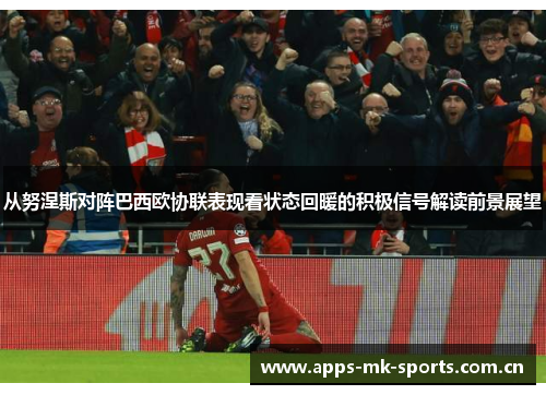 从努涅斯对阵巴西欧协联表现看状态回暖的积极信号解读前景展望 从努涅斯对阵巴西欧协联表现看状态回暖的积极信号解读前景展望