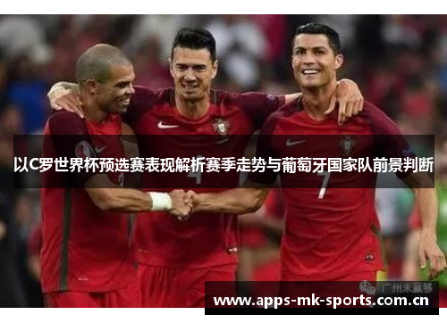 以C罗世界杯预选赛表现解析赛季走势与葡萄牙国家队前景判断 以C罗世界杯预选赛表现解析赛季走势与葡萄牙国家队前景判断