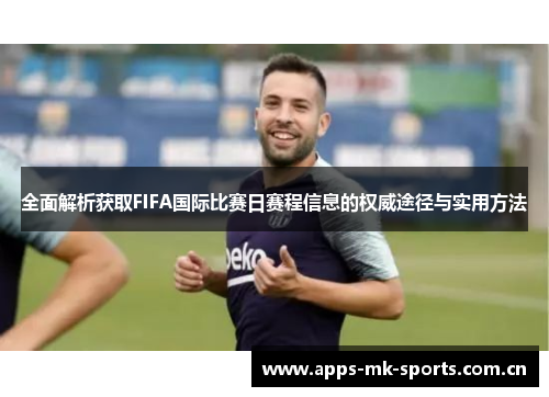 全面解析获取FIFA国际比赛日赛程信息的权威途径与实用方法 全面解析获取FIFA国际比赛日赛程信息的权威途径与实用方法